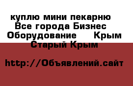 куплю мини-пекарню - Все города Бизнес » Оборудование   . Крым,Старый Крым